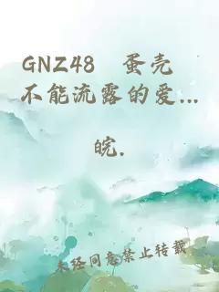 GNZ48–蛋壳 不能流露的爱...